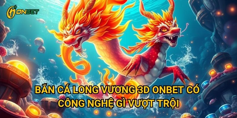 Bắn Cá Long Vương 3D Onbet có công nghệ gì vượt trội?