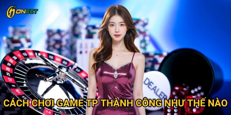 Cách chơi game TP thành công như thế nào?