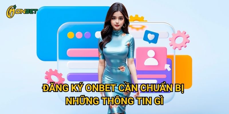Đăng ký Onbet cần chuẩn bị những thông tin gì?