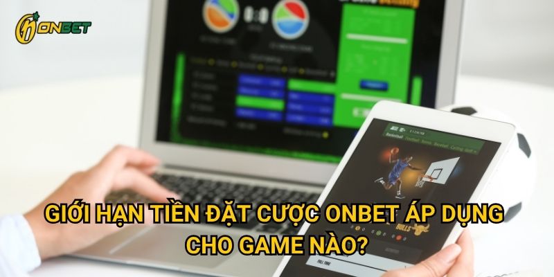 Giới hạn tiền đặt cược Onbet áp dụng cho game nào?