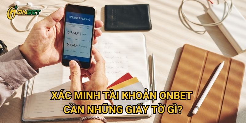 Xác minh tài khoản Onbet cần những giấy tờ gì?